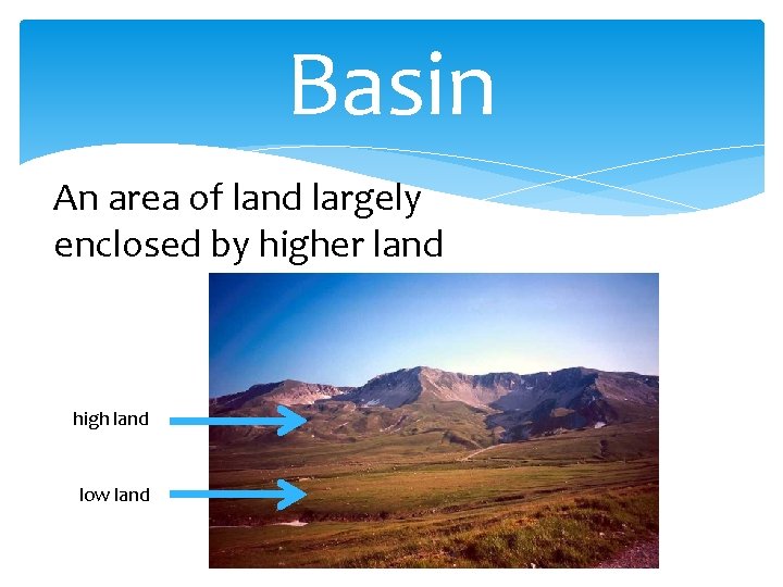 Basin An area of land largely enclosed by higher land high land low land