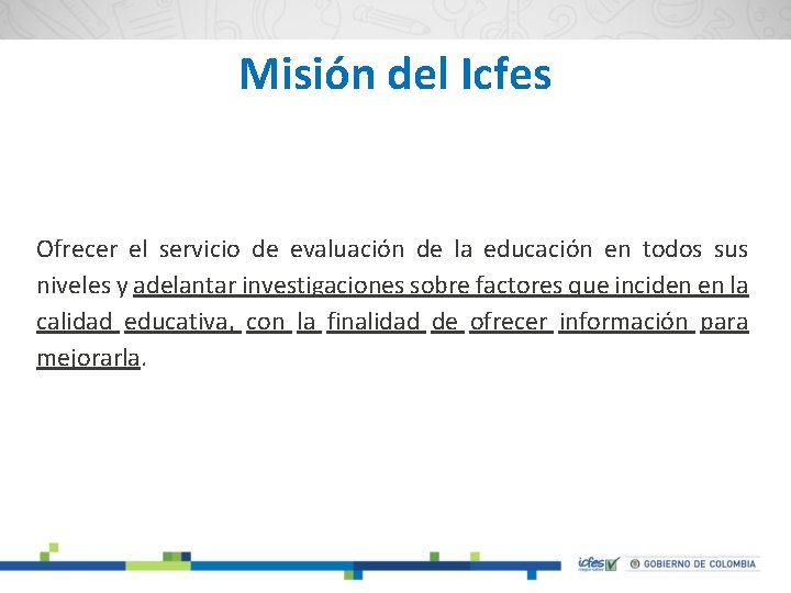 Misión del Icfes Ofrecer el servicio de evaluación de la educación en todos sus