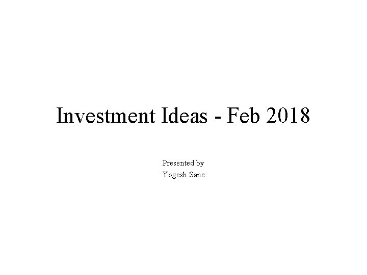 Investment Ideas - Feb 2018 Presented by Yogesh Sane 
