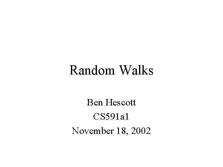 Random Walks Ben Hescott CS 591 a 1 November 18, 2002 