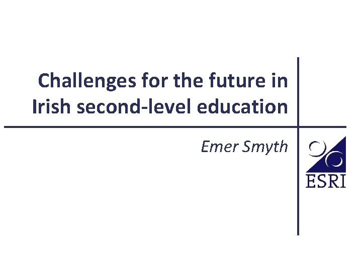 Challenges for the future in Irish second-level education Emer Smyth 