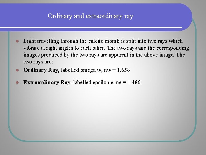 Ordinary and extraordinary ray Light travelling through the calcite rhomb is split into two Ordinary and extraordinary ray Light travelling through the calcite rhomb is split into two