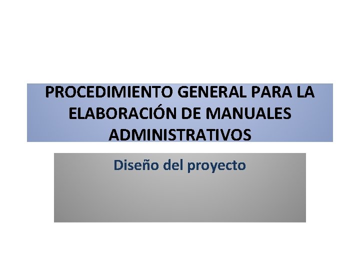 PROCEDIMIENTO GENERAL PARA LA ELABORACIÓN DE MANUALES ADMINISTRATIVOS Diseño del proyecto PROCEDIMIENTO GENERAL PARA LA ELABORACIÓN DE MANUALES ADMINISTRATIVOS Diseño del proyecto