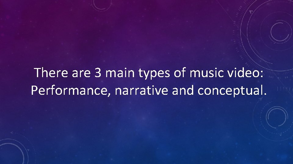There are 3 main types of music video: Performance, narrative and conceptual. 