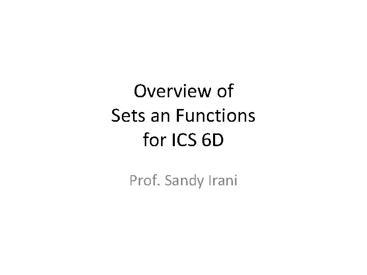 Overview of Sets an Functions for ICS 6 D Prof. Sandy Irani 