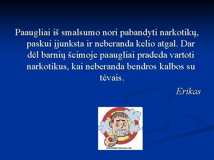 Paaugliai iš smalsumo nori pabandyti narkotikų, paskui įjunksta ir neberanda kelio atgal. Dar dėl