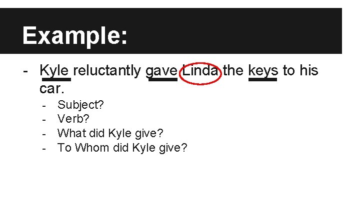 Example: - Kyle reluctantly gave Linda the keys to his car. - Subject? Verb?