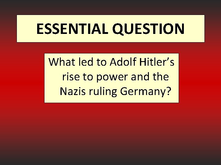 ESSENTIAL QUESTION What led to Adolf Hitler’s rise to power and the Nazis ruling
