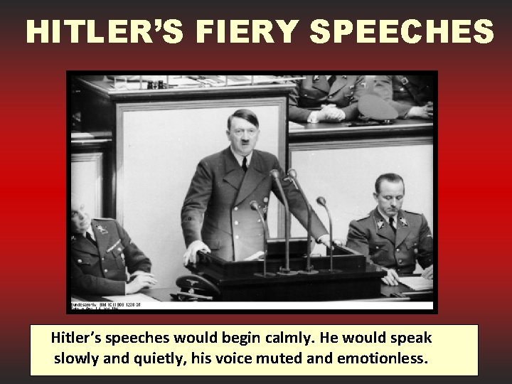 HITLER’S FIERY SPEECHES Hitler’s speeches would begin calmly. He would speak slowly and quietly,