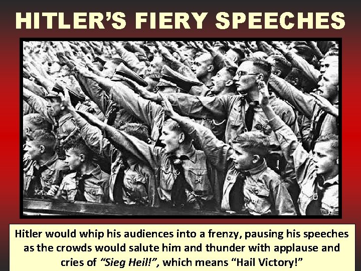 HITLER’S FIERY SPEECHES Hitler would whip his audiences into a frenzy, pausing his speeches