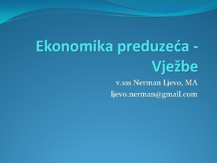 Ekonomika preduzeća Vježbe v. sss Nerman Ljevo, MA ljevo. nerman@gmail. com 