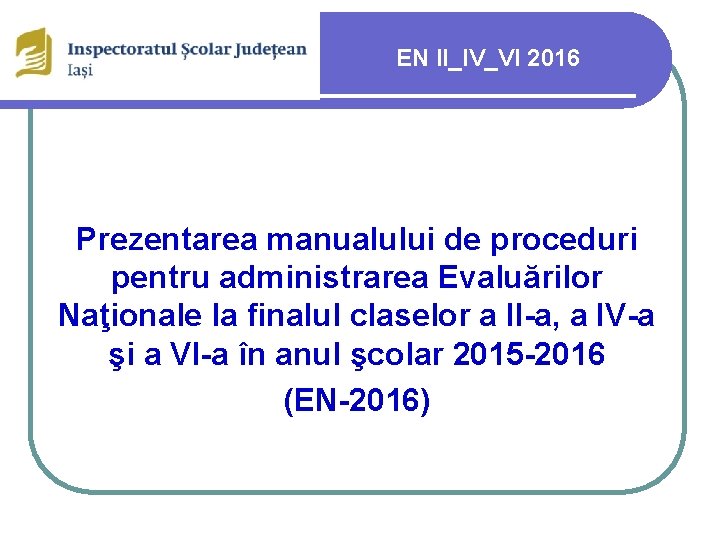EN II_IV_VI 2016 Prezentarea manualului de proceduri pentru administrarea Evaluărilor Naţionale la finalul claselor