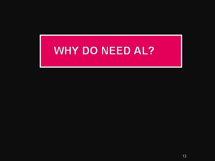 WHY DO NEED AL? 13 