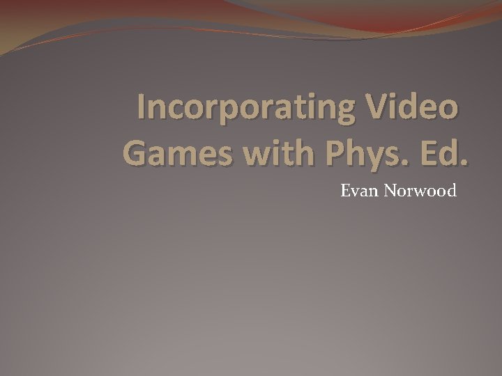 Incorporating Video Games with Phys. Ed. Evan Norwood 