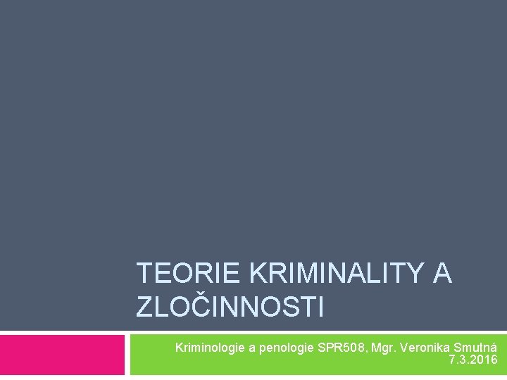 TEORIE KRIMINALITY A ZLOČINNOSTI Kriminologie a penologie SPR 508, Mgr. Veronika Smutná 7. 3.