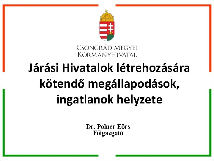 Járási Hivatalok létrehozására kötendő megállapodások, ingatlanok helyzete Dr. Polner Eörs Főigazgató Járási Hivatalok létrehozására kötendő megállapodások, ingatlanok helyzete Dr. Polner Eörs Főigazgató