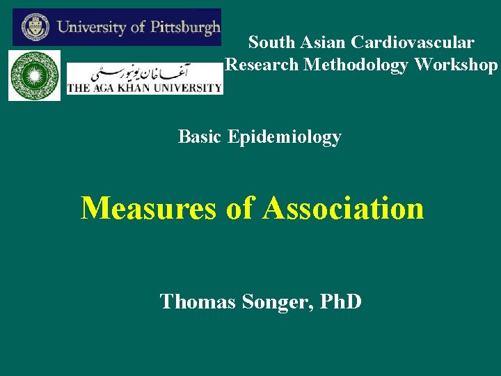 South Asian Cardiovascular Research Methodology Workshop Basic Epidemiology Measures of Association Thomas Songer, Ph.