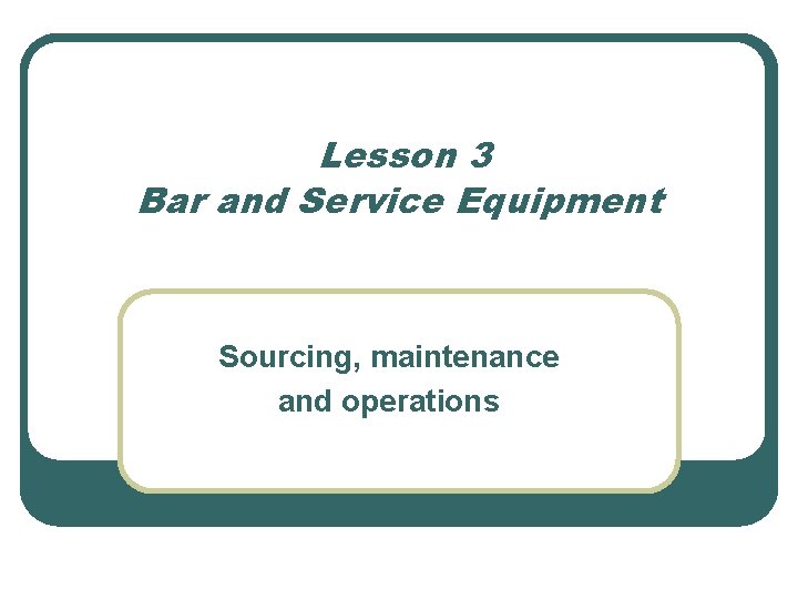 Lesson 3 Bar and Service Equipment Sourcing, maintenance and operations 