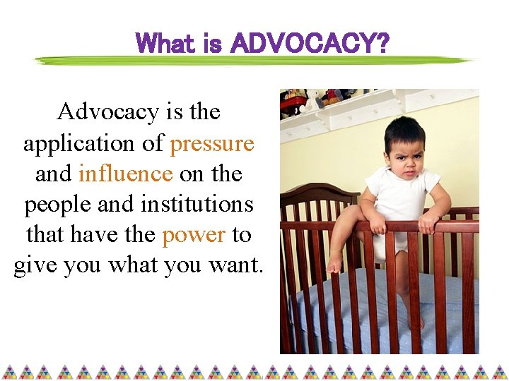 What is ADVOCACY? Advocacy is the application of pressure and influence on the people