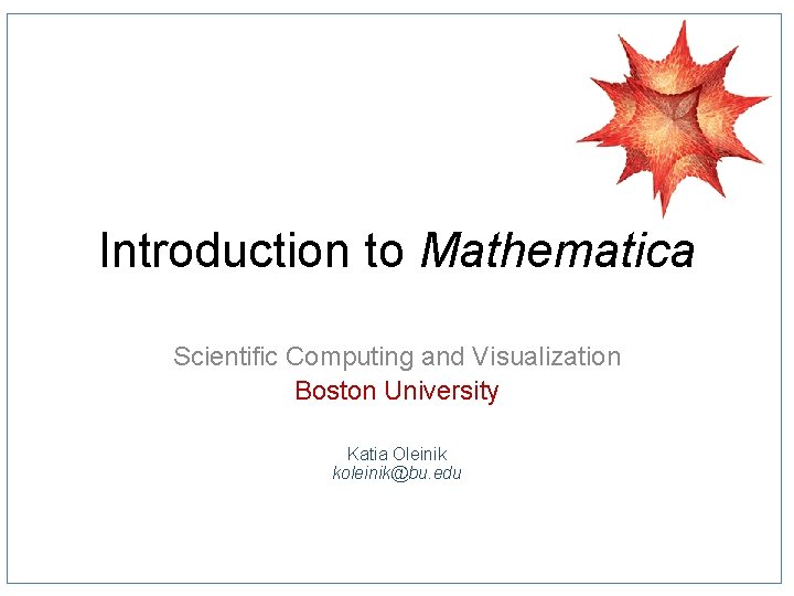 Introduction to Mathematica Scientific Computing and Visualization Boston University Katia Oleinik koleinik@bu. edu 