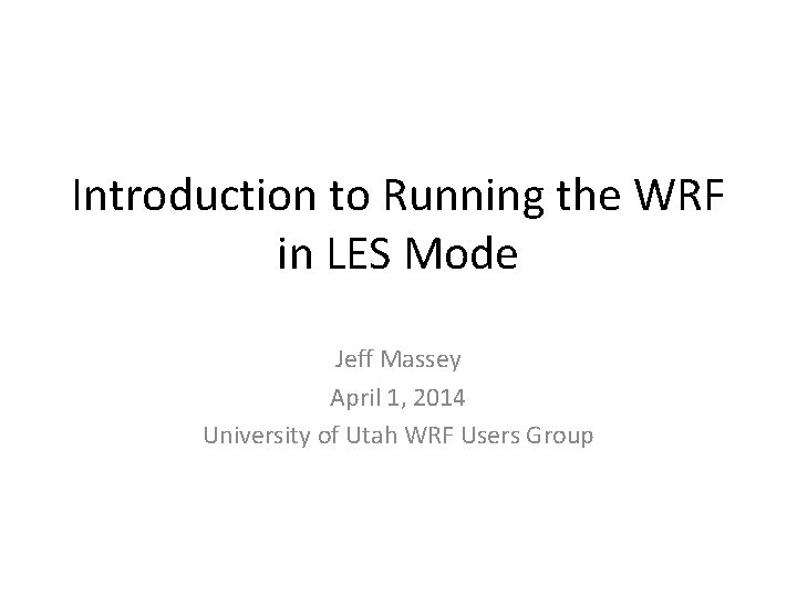 Introduction to Running the WRF in LES Mode Jeff Massey April 1, 2014 University