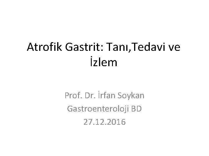 Atrofik Gastrit: Tanı, Tedavi ve İzlem Prof. Dr. İrfan Soykan Gastroenteroloji BD 27. 12.