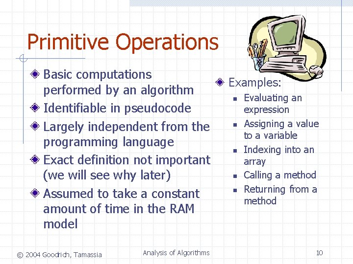 Primitive Operations Basic computations performed by an algorithm Identifiable in pseudocode Largely independent from Primitive Operations Basic computations performed by an algorithm Identifiable in pseudocode Largely independent from