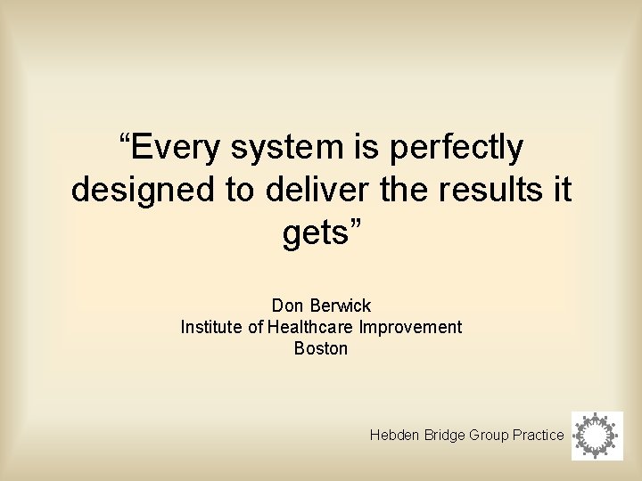 “Every system is perfectly designed to deliver the results it gets” Don Berwick Institute