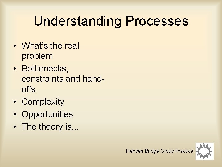 Understanding Processes • What’s the real problem • Bottlenecks, constraints and handoffs • Complexity