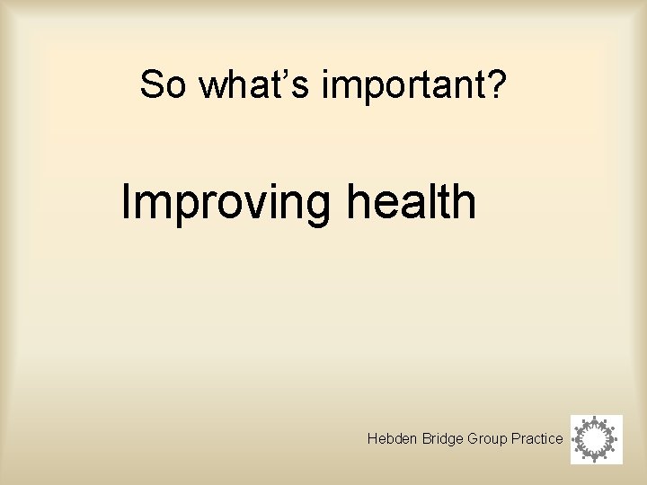 So what’s important? Improving health Hebden Bridge Group Practice 