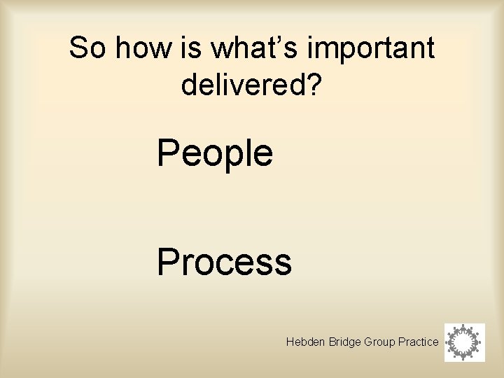 So how is what’s important delivered? People Process Hebden Bridge Group Practice 