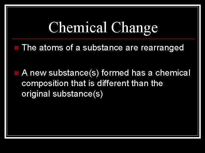 Chemical Change n The atoms of a substance are rearranged n A new substance(s)