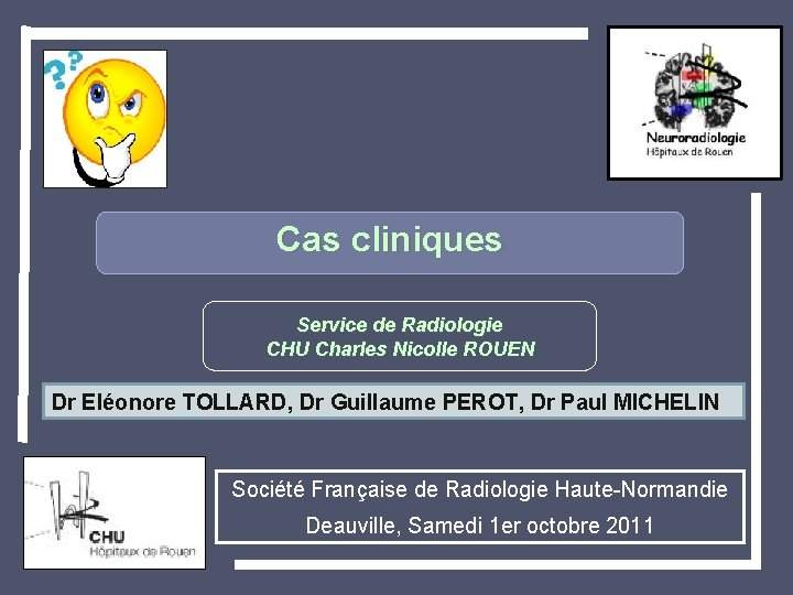 Cas cliniques Service de Radiologie CHU Charles Nicolle ROUEN Dr Eléonore TOLLARD, Dr Guillaume Cas cliniques Service de Radiologie CHU Charles Nicolle ROUEN Dr Eléonore TOLLARD, Dr Guillaume