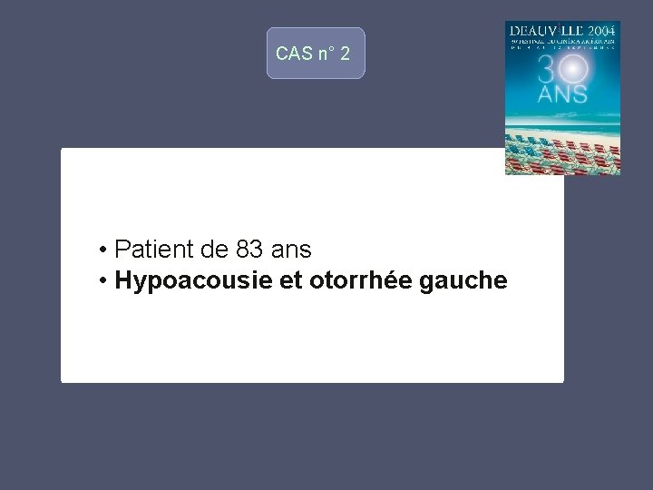 CAS n° 2 o • Patient de 83 ans • Hypoacousie et otorrhée gauche