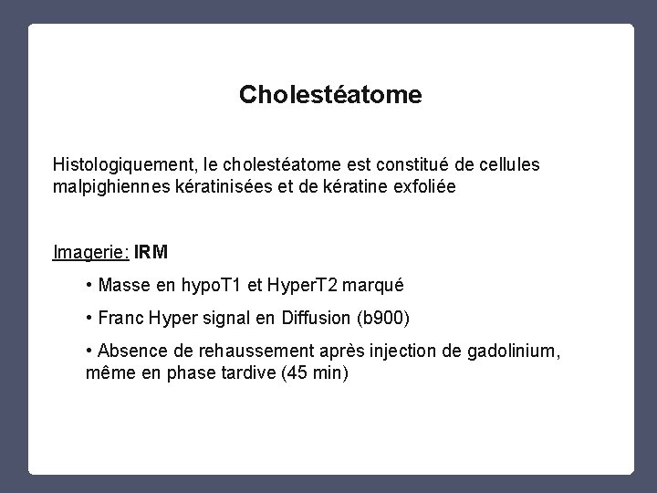 Cholestéatome Histologiquement, le cholestéatome est constitué de cellules malpighiennes kératinisées et de kératine exfoliée Cholestéatome Histologiquement, le cholestéatome est constitué de cellules malpighiennes kératinisées et de kératine exfoliée