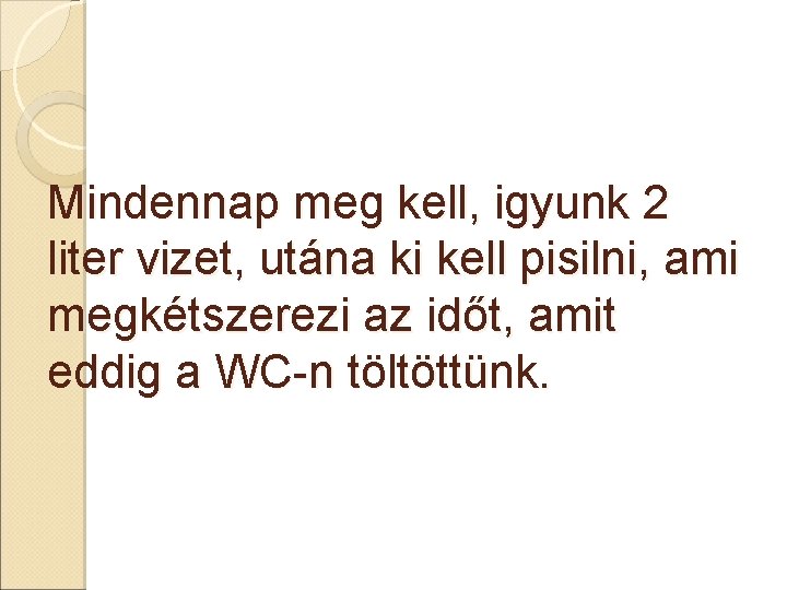 Mindennap meg kell, igyunk 2 liter vizet, utána ki kell pisilni, ami megkétszerezi az