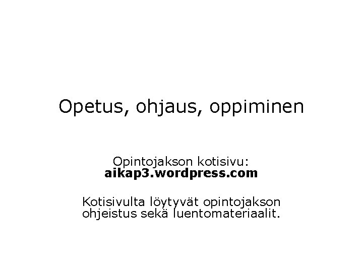 Opetus, ohjaus, oppiminen Opintojakson kotisivu: aikap 3. wordpress. com Kotisivulta löytyvät opintojakson ohjeistus sekä