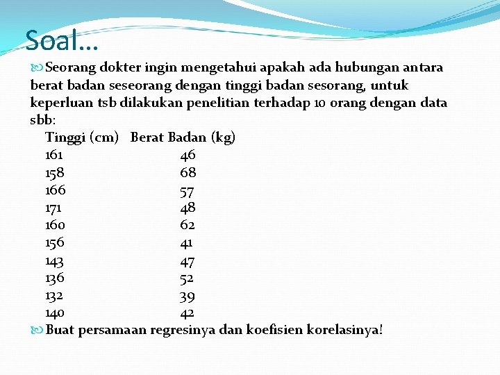 Soal… Seorang dokter ingin mengetahui apakah ada hubungan antara berat badan seseorang dengan tinggi