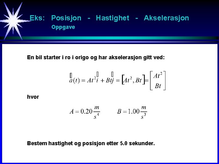 Eks: Posisjon - Hastighet - Akselerasjon Oppgave En bil starter i ro i origo
