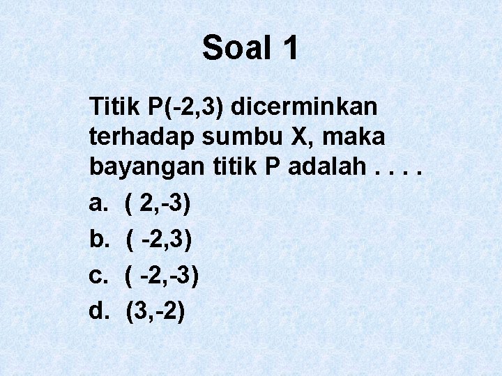 Soal 1 Titik P(-2, 3) dicerminkan terhadap sumbu X, maka bayangan titik P adalah.