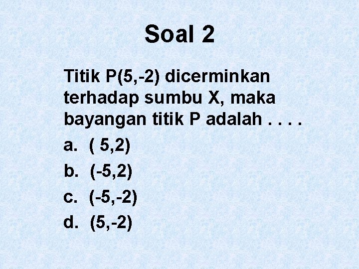 Soal 2 Titik P(5, -2) dicerminkan terhadap sumbu X, maka bayangan titik P adalah.