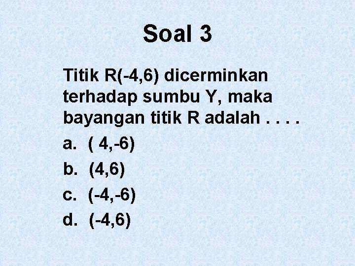 Soal 3 Titik R(-4, 6) dicerminkan terhadap sumbu Y, maka bayangan titik R adalah.