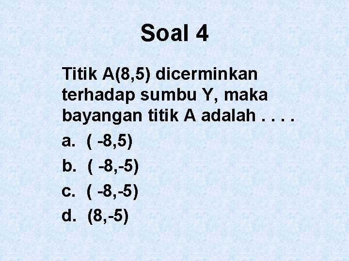 Soal 4 Titik A(8, 5) dicerminkan terhadap sumbu Y, maka bayangan titik A adalah.
