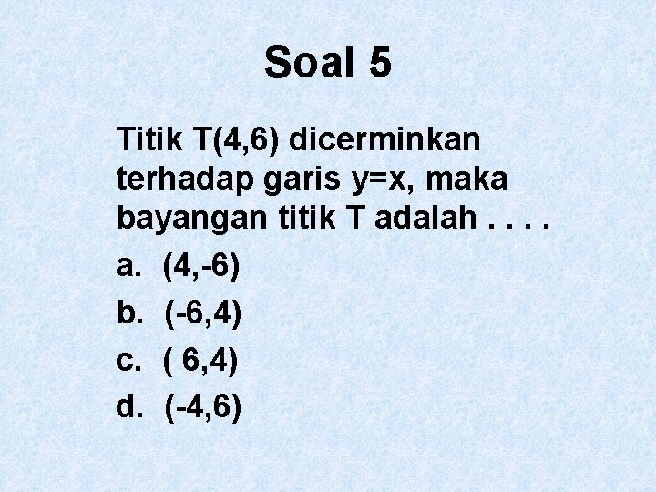 Soal 5 Titik T(4, 6) dicerminkan terhadap garis y=x, maka bayangan titik T adalah.