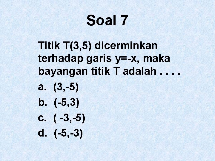 Soal 7 Titik T(3, 5) dicerminkan terhadap garis y=-x, maka bayangan titik T adalah.