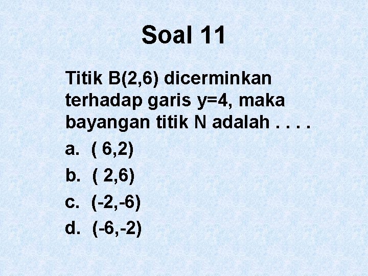 Soal 11 Titik B(2, 6) dicerminkan terhadap garis y=4, maka bayangan titik N adalah.