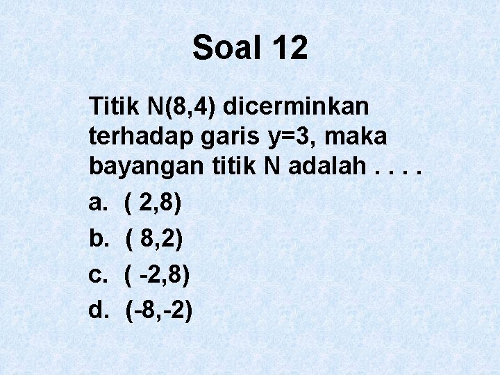 Soal 12 Titik N(8, 4) dicerminkan terhadap garis y=3, maka bayangan titik N adalah.