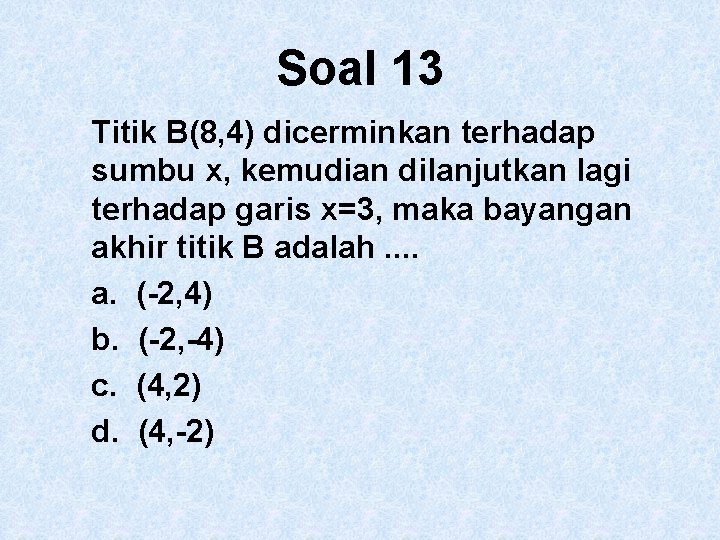 Soal 13 Titik B(8, 4) dicerminkan terhadap sumbu x, kemudian dilanjutkan lagi terhadap garis