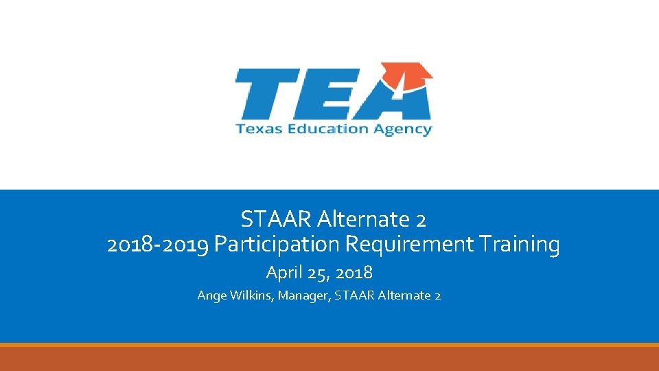 STAAR Alternate 2 2018 -2019 Participation Requirement Training April 25, 2018 Ange Wilkins, Manager,
