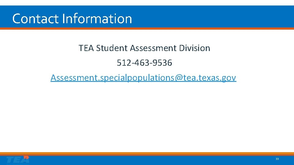 Contact Information TEA Student Assessment Division 512 -463 -9536 Assessment. specialpopulations@tea. texas. gov 33